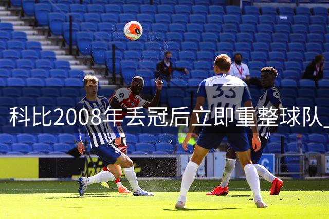 科比2008年丢冠后立即重整球队 阿里扎回忆领袖风范